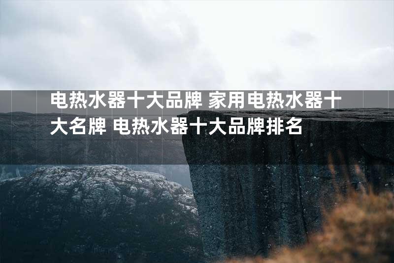 电热水器十大品牌 家用电热水器十大名牌+电热水器十大品牌排名